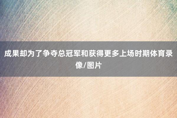 成果却为了争夺总冠军和获得更多上场时期体育录像/图片
