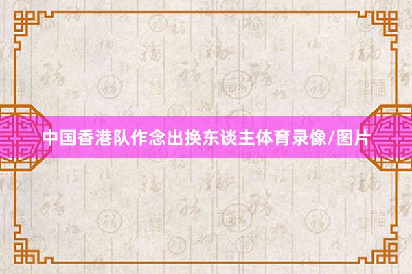 中国香港队作念出换东谈主体育录像/图片