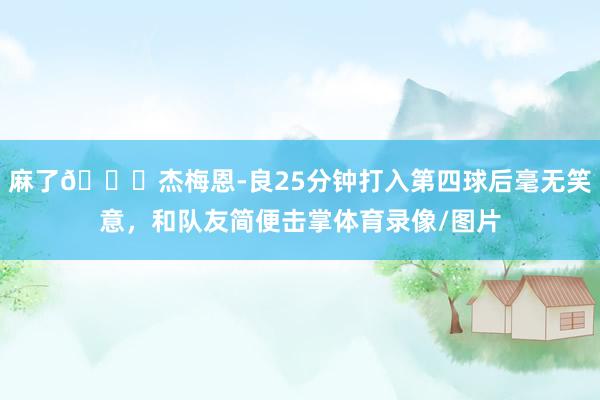 麻了😂杰梅恩-良25分钟打入第四球后毫无笑意，和队友简便击掌体育录像/图片