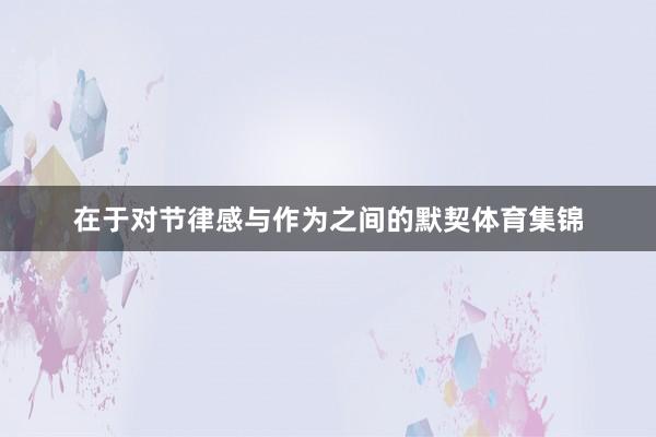 在于对节律感与作为之间的默契体育集锦