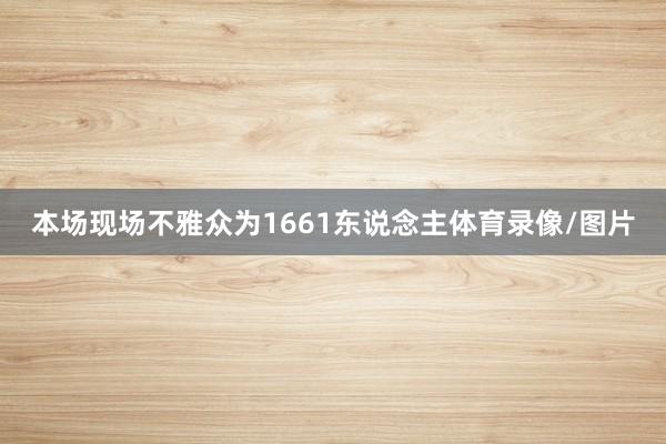 本场现场不雅众为1661东说念主体育录像/图片