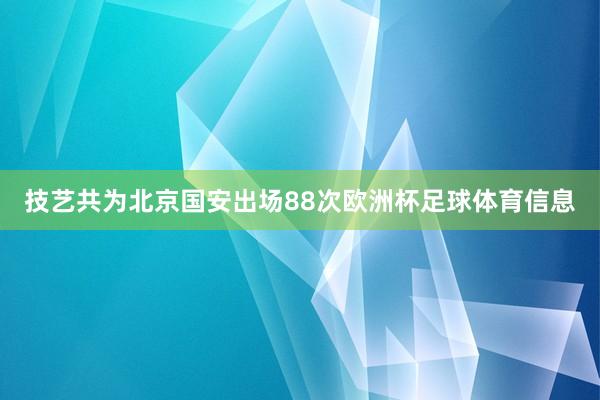 技艺共为北京国安出场88次欧洲杯足球体育信息