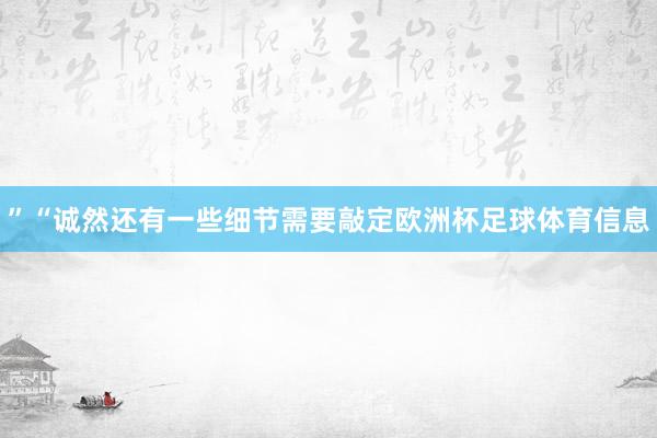 ”　　“诚然还有一些细节需要敲定欧洲杯足球体育信息