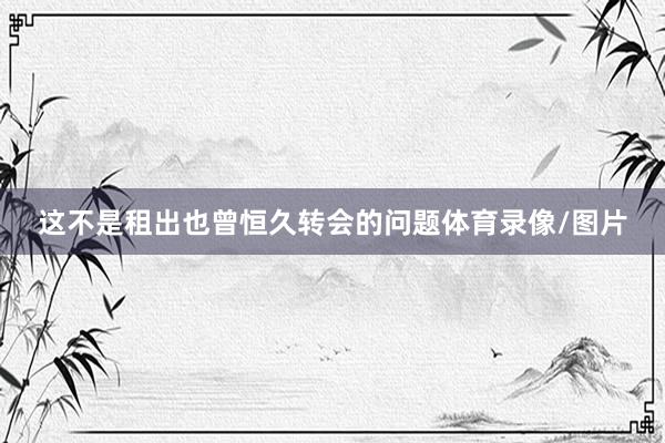 这不是租出也曾恒久转会的问题体育录像/图片
