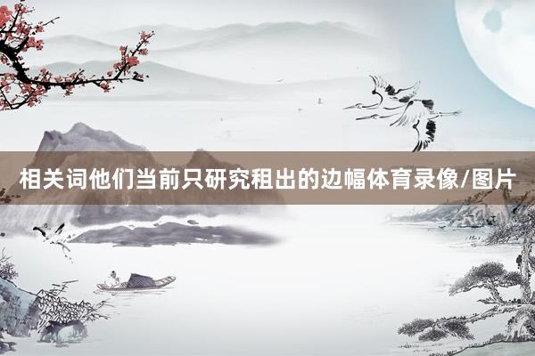 相关词他们当前只研究租出的边幅体育录像/图片