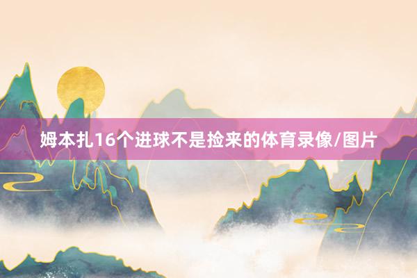 姆本扎16个进球不是捡来的体育录像/图片