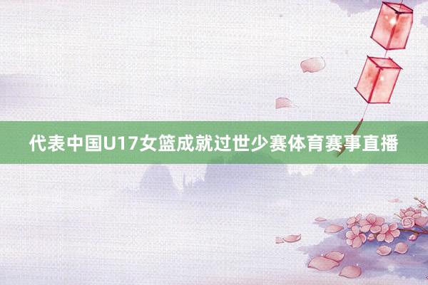 代表中国U17女篮成就过世少赛体育赛事直播