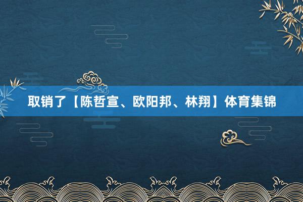 取销了【陈哲宣、欧阳邦、林翔】体育集锦