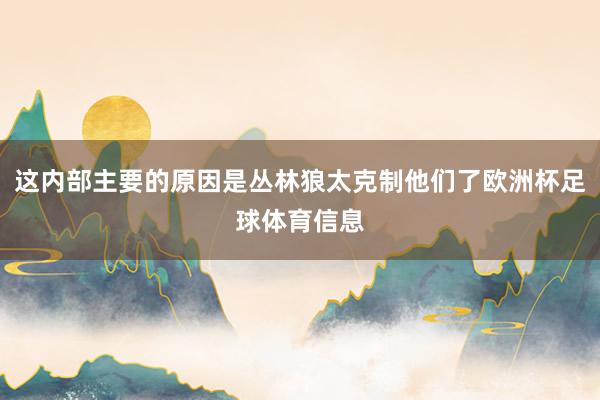 这内部主要的原因是丛林狼太克制他们了欧洲杯足球体育信息