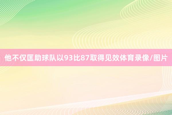 他不仅匡助球队以93比87取得见效体育录像/图片