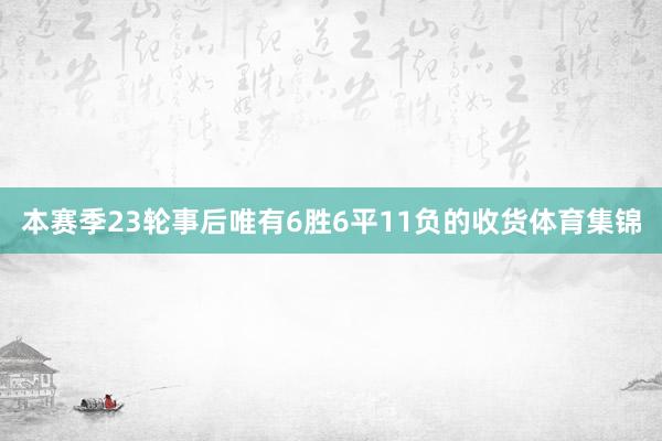 本赛季23轮事后唯有6胜6平11负的收货体育集锦