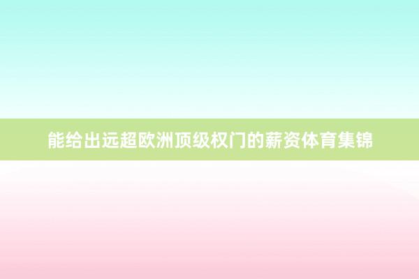 能给出远超欧洲顶级权门的薪资体育集锦