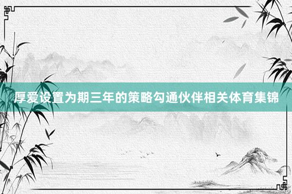 厚爱设置为期三年的策略勾通伙伴相关体育集锦