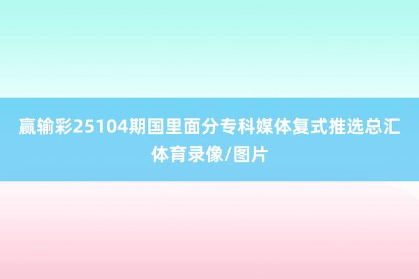 赢输彩25104期国里面分专科媒体复式推选总汇体育录像/图片