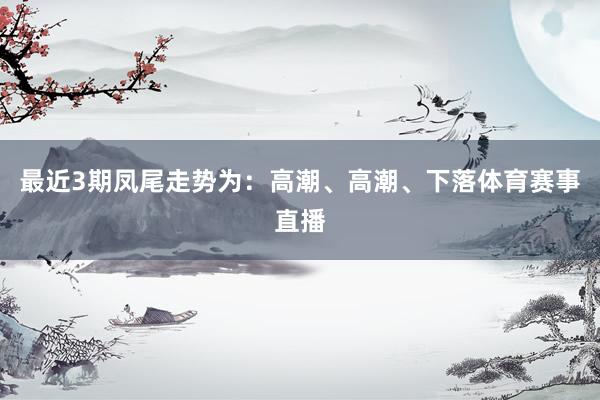 最近3期凤尾走势为：高潮、高潮、下落体育赛事直播
