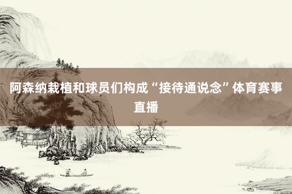 阿森纳栽植和球员们构成“接待通说念”体育赛事直播