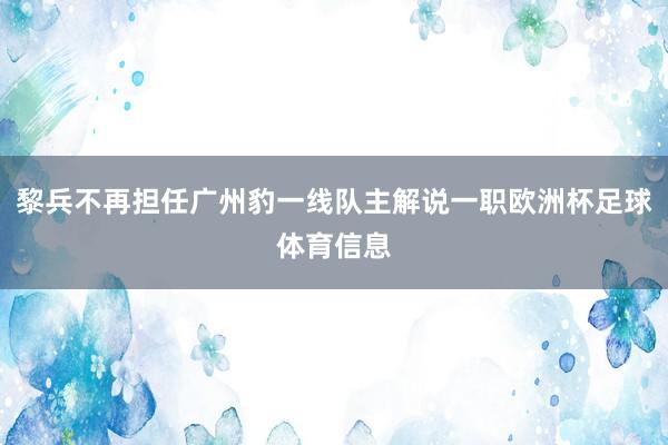 黎兵不再担任广州豹一线队主解说一职欧洲杯足球体育信息