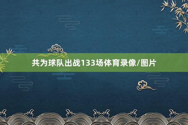 共为球队出战133场体育录像/图片