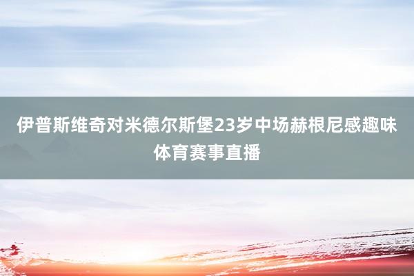 伊普斯维奇对米德尔斯堡23岁中场赫根尼感趣味体育赛事直播