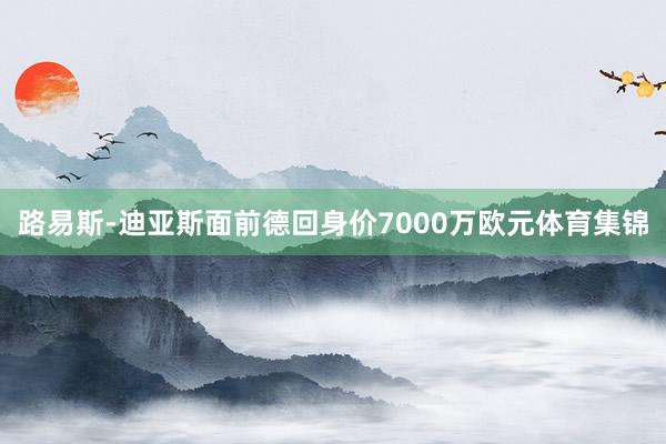 路易斯-迪亚斯面前德回身价7000万欧元体育集锦