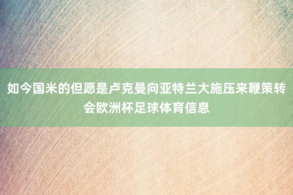 如今国米的但愿是卢克曼向亚特兰大施压来鞭策转会欧洲杯足球体育信息