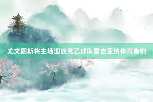 尤文图斯将主场迎战意乙球队雷吉亚纳体育集锦