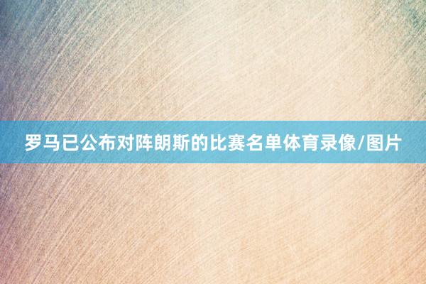 罗马已公布对阵朗斯的比赛名单体育录像/图片