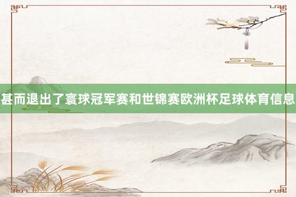 甚而退出了寰球冠军赛和世锦赛欧洲杯足球体育信息