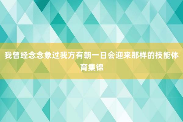 我曾经念念象过我方有朝一日会迎来那样的技能体育集锦