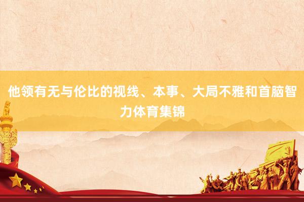 他领有无与伦比的视线、本事、大局不雅和首脑智力体育集锦
