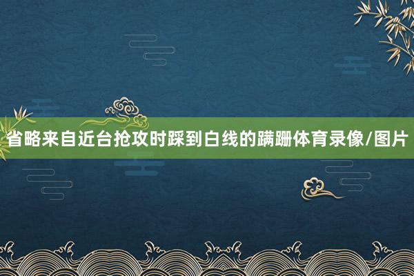 省略来自近台抢攻时踩到白线的蹒跚体育录像/图片