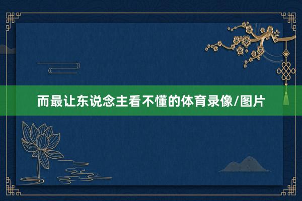 而最让东说念主看不懂的体育录像/图片