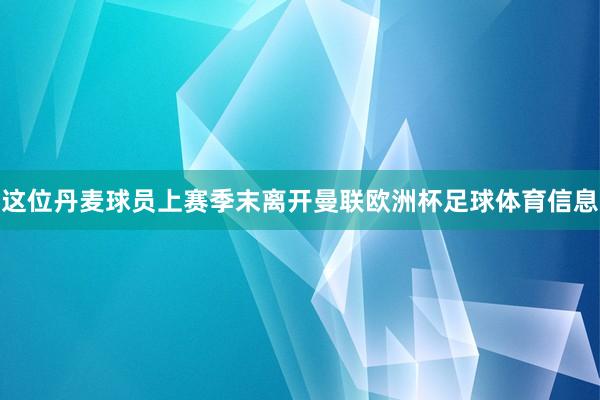 这位丹麦球员上赛季末离开曼联欧洲杯足球体育信息