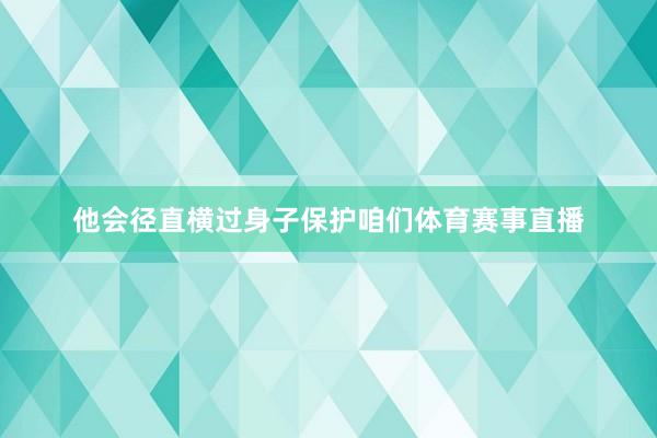 他会径直横过身子保护咱们体育赛事直播