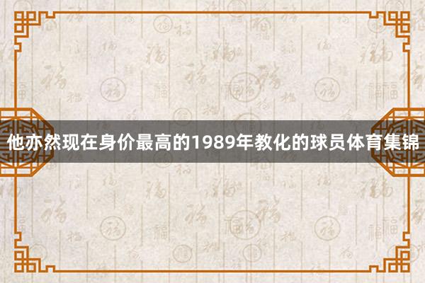 他亦然现在身价最高的1989年教化的球员体育集锦