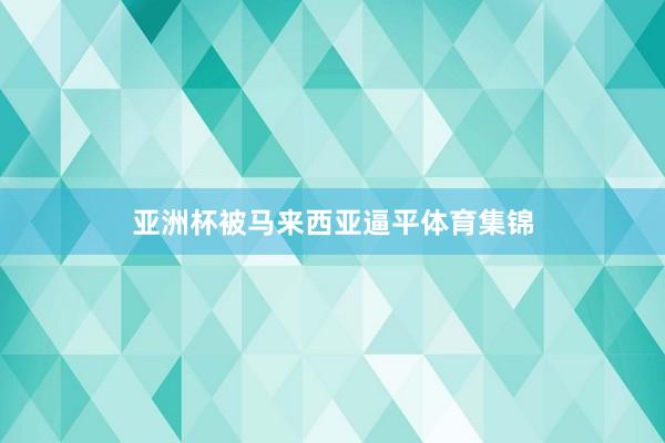 亚洲杯被马来西亚逼平体育集锦