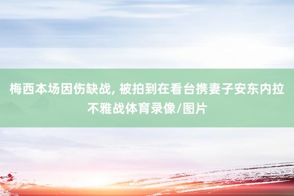 梅西本场因伤缺战, 被拍到在看台携妻子安东内拉不雅战体育录像/图片