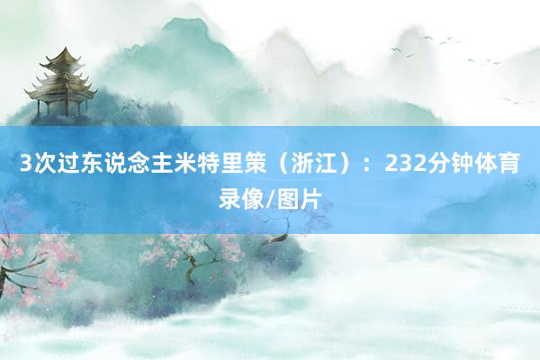 3次过东说念主米特里策（浙江）：232分钟体育录像/图片