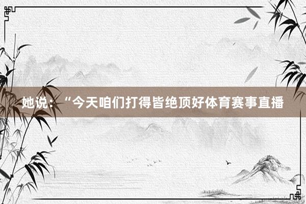 她说：“今天咱们打得皆绝顶好体育赛事直播
