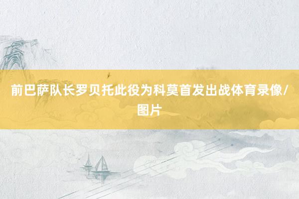 前巴萨队长罗贝托此役为科莫首发出战体育录像/图片