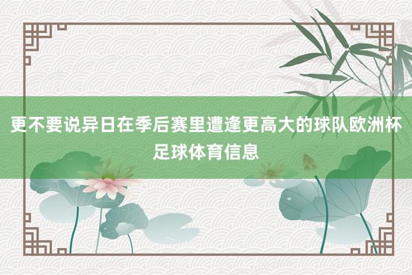 更不要说异日在季后赛里遭逢更高大的球队欧洲杯足球体育信息