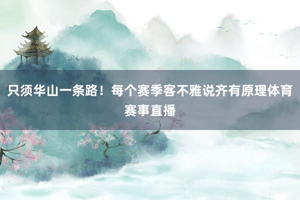 只须华山一条路！每个赛季客不雅说齐有原理体育赛事直播