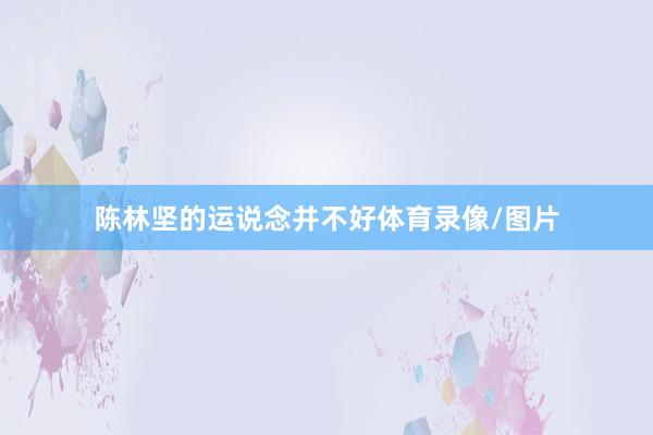 陈林坚的运说念并不好体育录像/图片