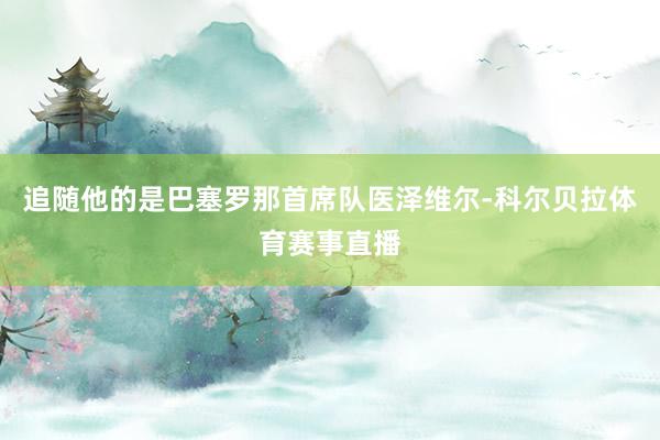 追随他的是巴塞罗那首席队医泽维尔-科尔贝拉体育赛事直播