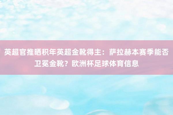 英超官推晒积年英超金靴得主：萨拉赫本赛季能否卫冕金靴？欧洲杯足球体育信息