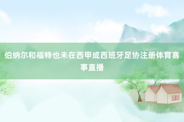 伯纳尔和福特也未在西甲或西班牙足协注册体育赛事直播