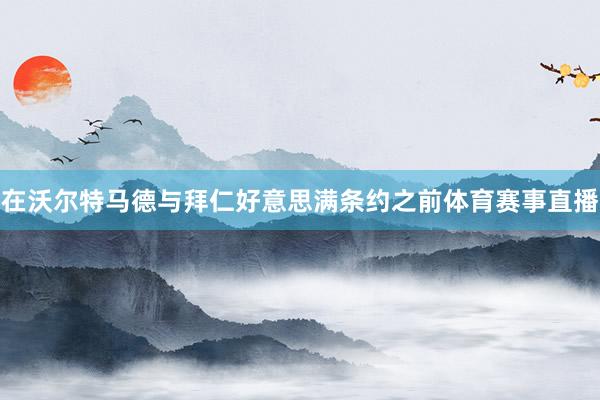 在沃尔特马德与拜仁好意思满条约之前体育赛事直播