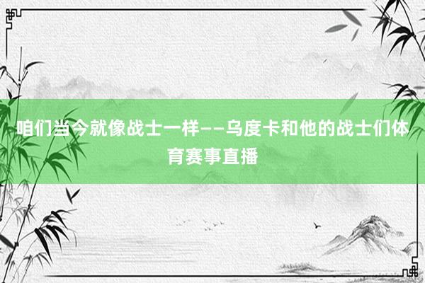 咱们当今就像战士一样——乌度卡和他的战士们体育赛事直播