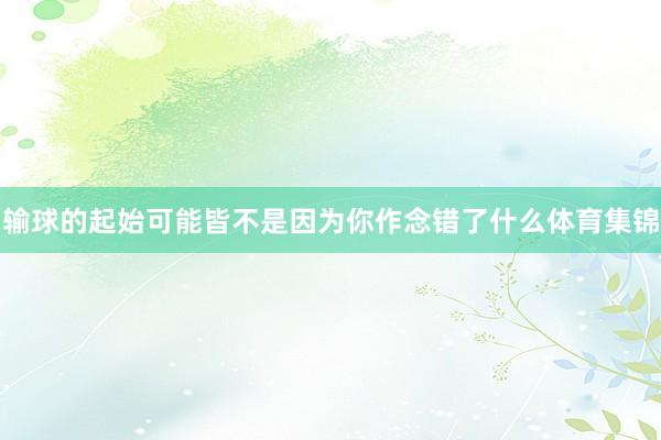 输球的起始可能皆不是因为你作念错了什么体育集锦