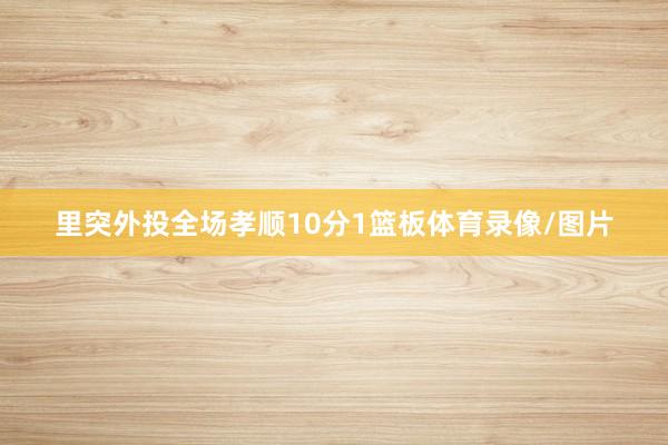 里突外投全场孝顺10分1篮板体育录像/图片
